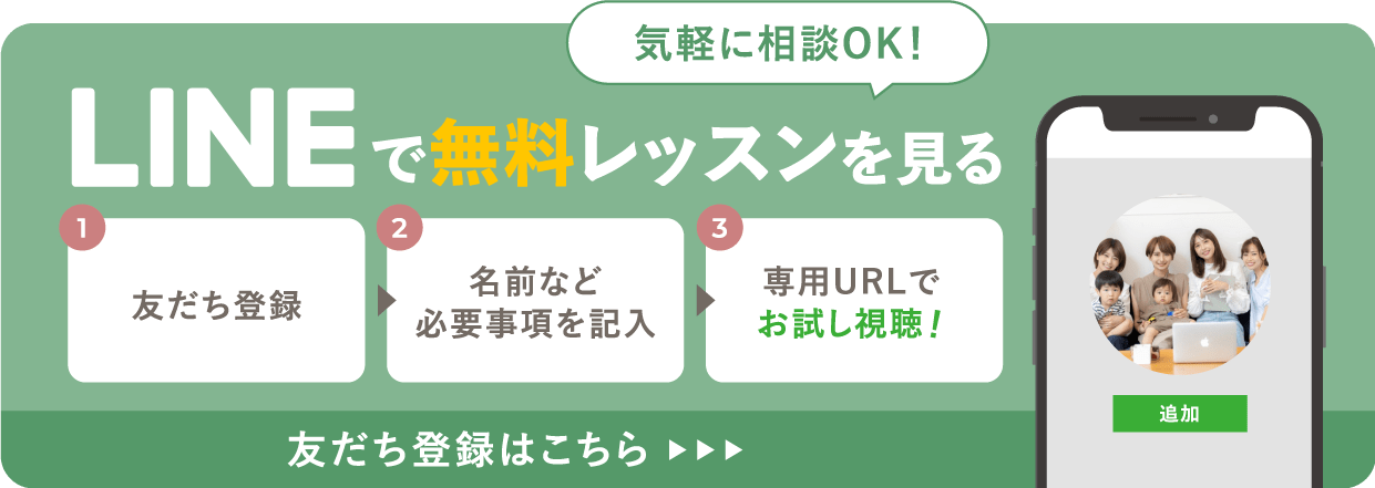 気軽に相談OK!LINEで無料レッスンを見る 1.友達登録 2.名前など必要事項を入力 3.専用URLでお試し視聴！